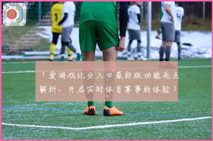 「爱游戏比分入口最新版功能亮点解析，开启实时体育赛事新体验」