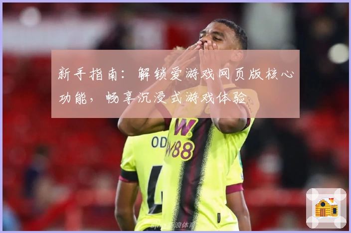 新手指南：解锁爱游戏网页版核心功能，畅享沉浸式游戏体验